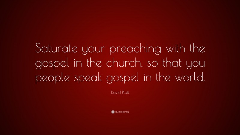 David Platt Quote: “Saturate your preaching with the gospel in the church, so that you people speak gospel in the world.”