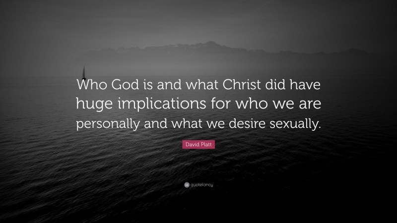 David Platt Quote: “Who God is and what Christ did have huge implications for who we are personally and what we desire sexually.”