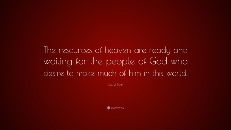 David Platt Quote: “The resources of heaven are ready and waiting for the people of God who desire to make much of him in this world.”