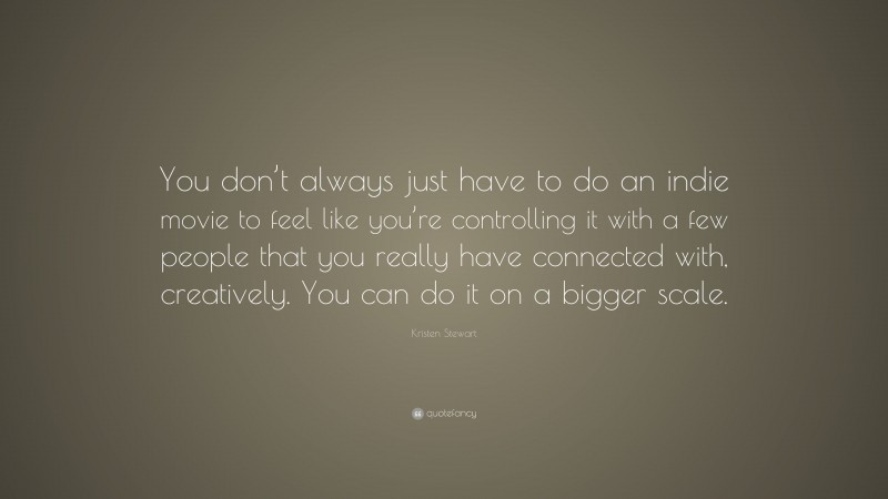 Kristen Stewart Quote: “You don’t always just have to do an indie movie to feel like you’re controlling it with a few people that you really have connected with, creatively. You can do it on a bigger scale.”