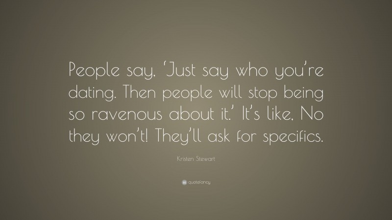 Kristen Stewart Quote: “People say, ‘Just say who you’re dating. Then people will stop being so ravenous about it.’ It’s like, No they won’t! They’ll ask for specifics.”