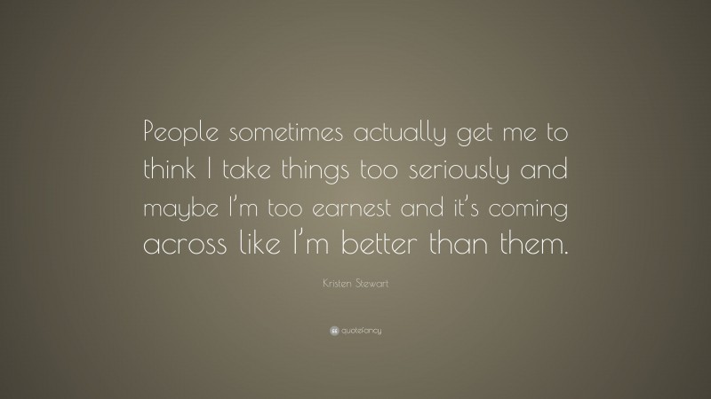 Kristen Stewart Quote: “People sometimes actually get me to think I take things too seriously and maybe I’m too earnest and it’s coming across like I’m better than them.”