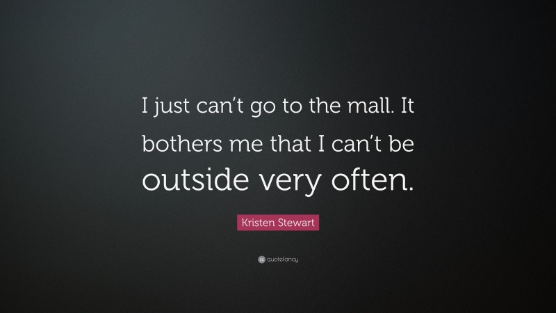 Kristen Stewart Quote: “I just can’t go to the mall. It bothers me that I can’t be outside very often.”