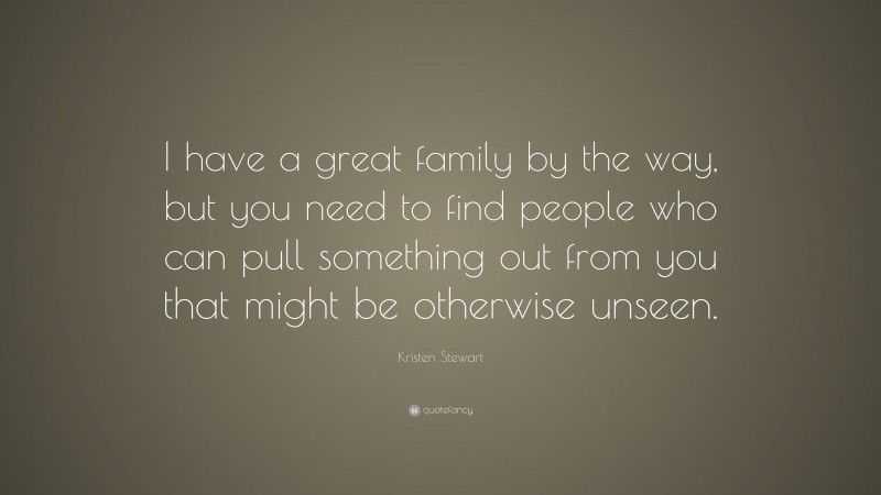 Kristen Stewart Quote: “I have a great family by the way, but you need to find people who can pull something out from you that might be otherwise unseen.”