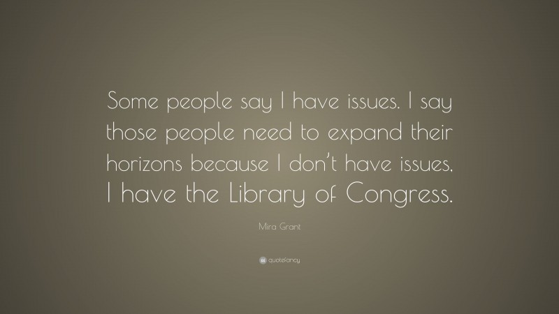 Mira Grant Quote: “Some people say I have issues. I say those people need to expand their horizons because I don’t have issues, I have the Library of Congress.”