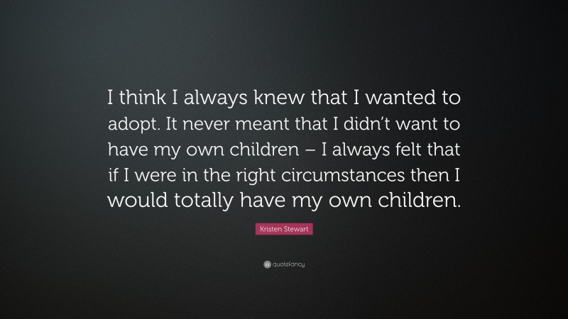 Kristen Stewart Quote: “I think I always knew that I wanted to adopt. It never meant that I didn’t want to have my own children – I always felt that if I were in the right circumstances then I would totally have my own children.”