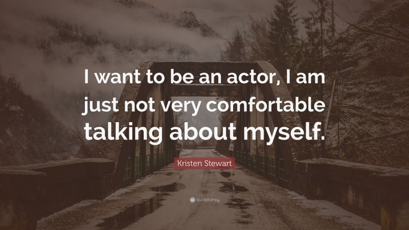 Kristen Stewart Quote: “I want to be an actor, I am just not very comfortable talking about myself.”