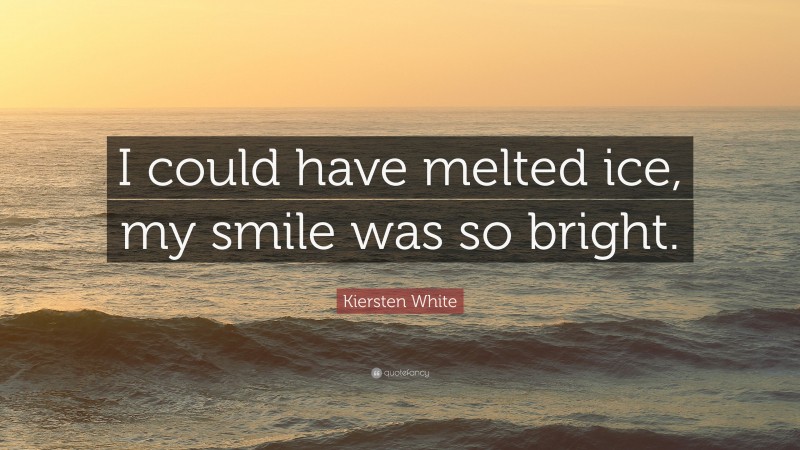 Kiersten White Quote: “I could have melted ice, my smile was so bright.”