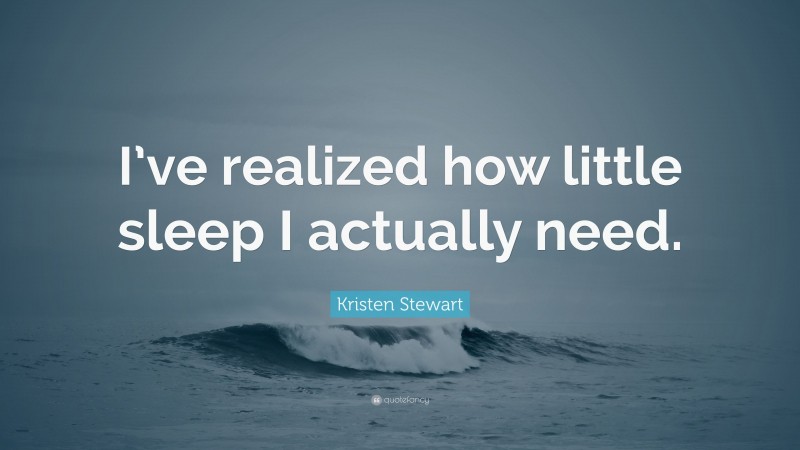 Kristen Stewart Quote: “I’ve realized how little sleep I actually need.”