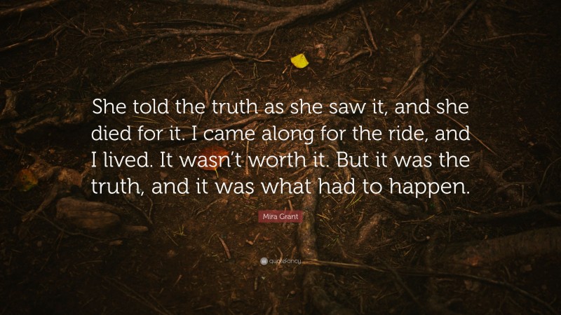 Mira Grant Quote: “She told the truth as she saw it, and she died for it. I came along for the ride, and I lived. It wasn’t worth it. But it was the truth, and it was what had to happen.”