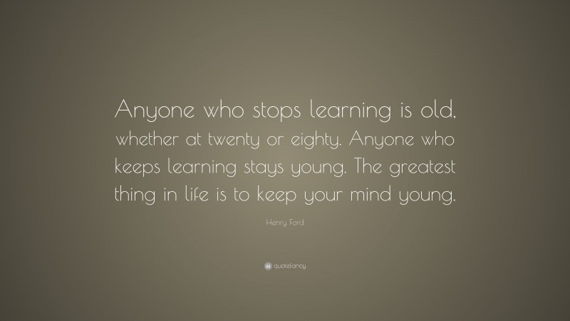 Henry Ford Quote: “Anyone who stops learning is old, whether at twenty or eighty. Anyone who keeps learning stays young. The greatest thing in life is to keep your mind young.”