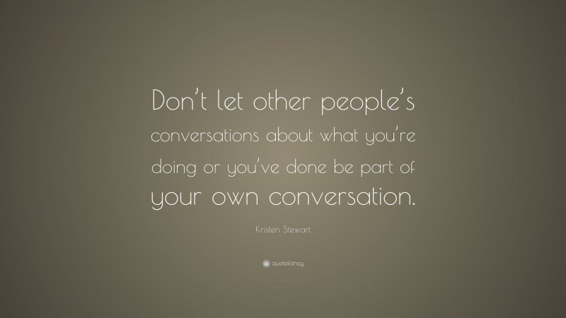 Kristen Stewart Quote: “Don’t let other people’s conversations about what you’re doing or you’ve done be part of your own conversation.”