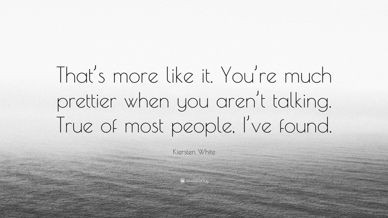 Kiersten White Quote: “That’s more like it. You’re much prettier when you aren’t talking. True of most people, I’ve found.”