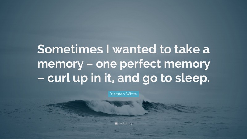 Kiersten White Quote: “Sometimes I wanted to take a memory – one perfect memory – curl up in it, and go to sleep.”