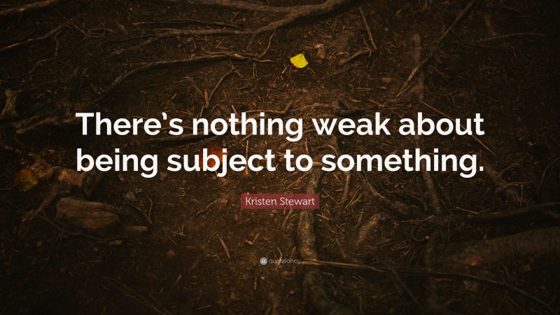 Kristen Stewart Quote: “There’s nothing weak about being subject to something.”