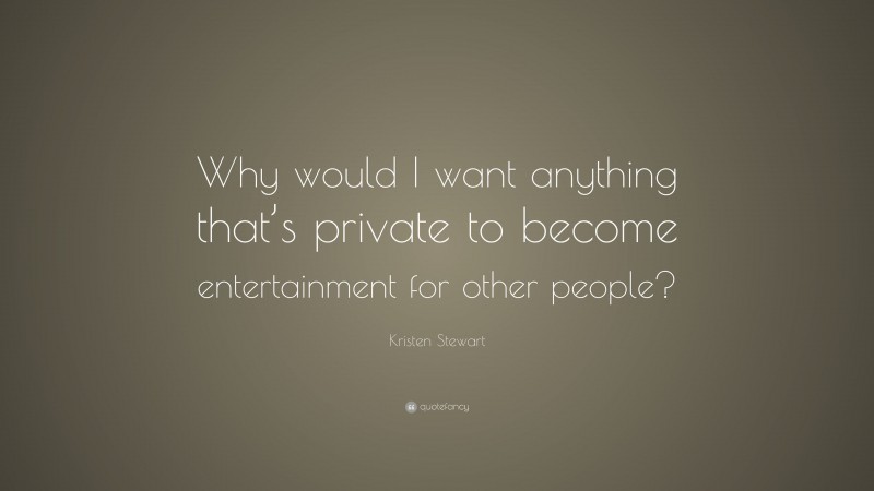 Kristen Stewart Quote: “Why would I want anything that’s private to become entertainment for other people?”