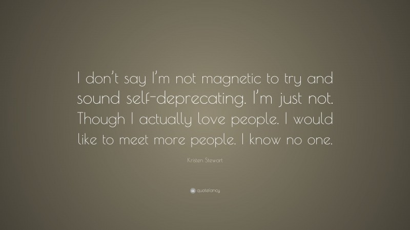 Kristen Stewart Quote: “I don’t say I’m not magnetic to try and sound self-deprecating. I’m just not. Though I actually love people. I would like to meet more people. I know no one.”