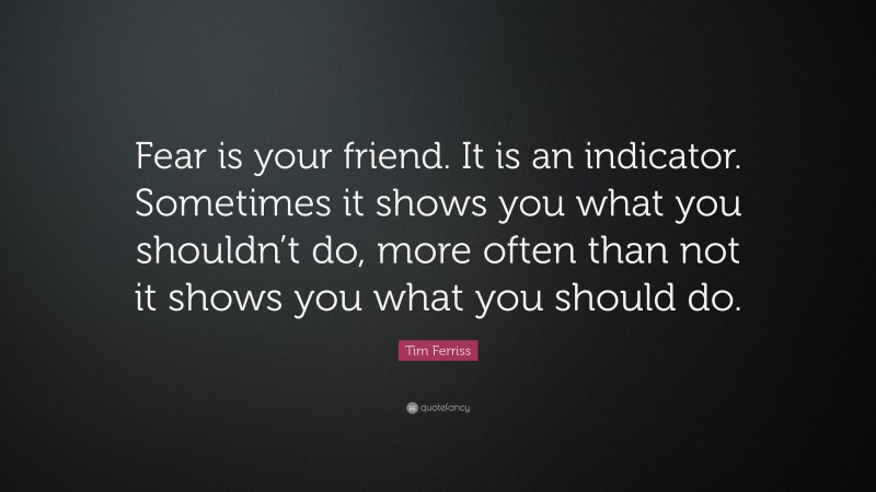 Tim Ferriss Quote: “Fear is your friend. It is an indicator. Sometimes it shows you what you shouldn’t do, more often than not it shows you what you should do.”