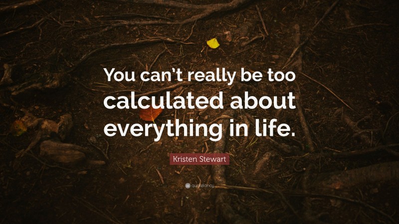 Kristen Stewart Quote: “You can’t really be too calculated about everything in life.”