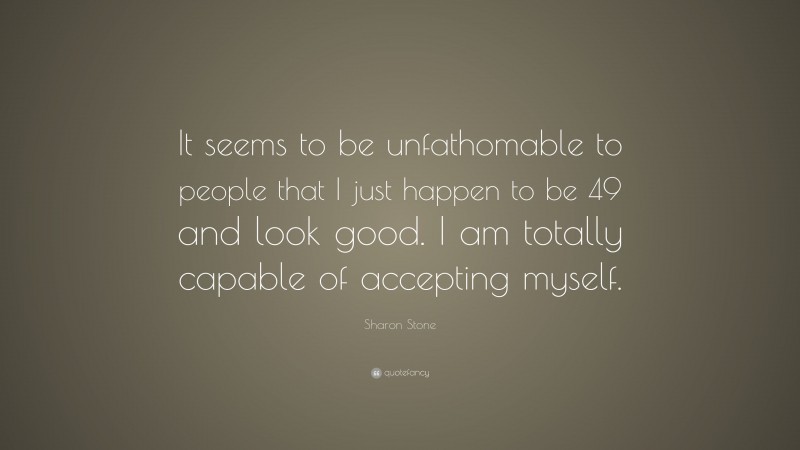 Sharon Stone Quote: “It seems to be unfathomable to people that I just happen to be 49 and look good. I am totally capable of accepting myself.”