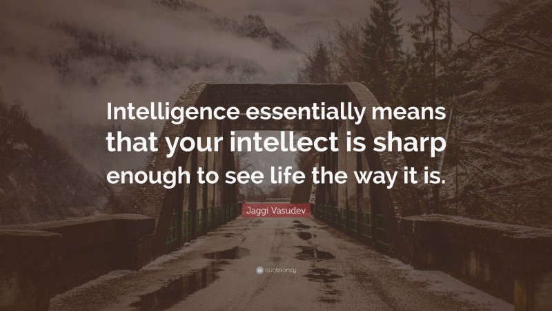 Jaggi Vasudev Quote: “Intelligence essentially means that your intellect is sharp enough to see life the way it is.”