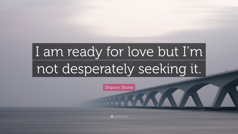 Sharon Stone Quote: “I am ready for love but I’m not desperately seeking it.”