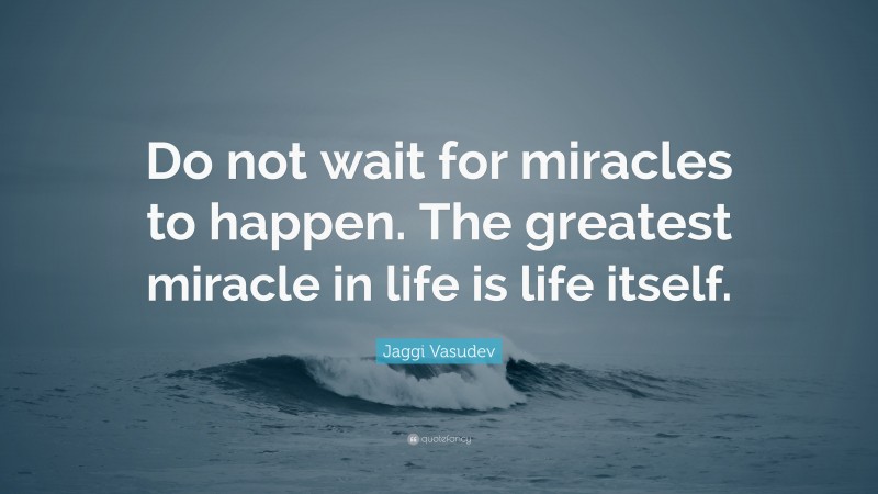 Jaggi Vasudev Quote: “Do not wait for miracles to happen. The greatest miracle in life is life itself.”