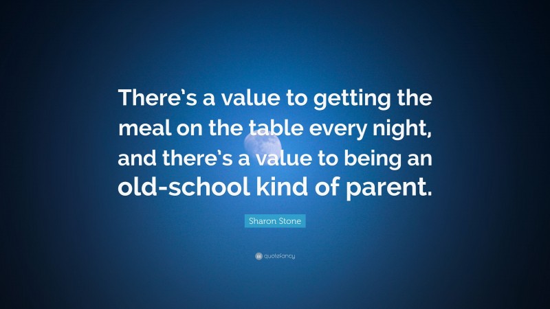Sharon Stone Quote: “There’s a value to getting the meal on the table every night, and there’s a value to being an old-school kind of parent.”