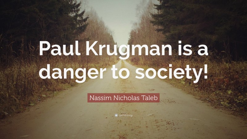 Nassim Nicholas Taleb Quote: “Paul Krugman is a danger to society!”
