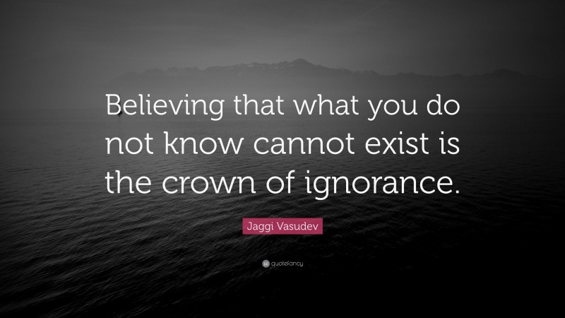Jaggi Vasudev Quote: “Believing that what you do not know cannot exist is the crown of ignorance.”