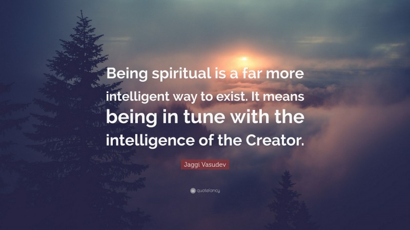 Jaggi Vasudev Quote: “Being spiritual is a far more intelligent way to exist. It means being in tune with the intelligence of the Creator.”