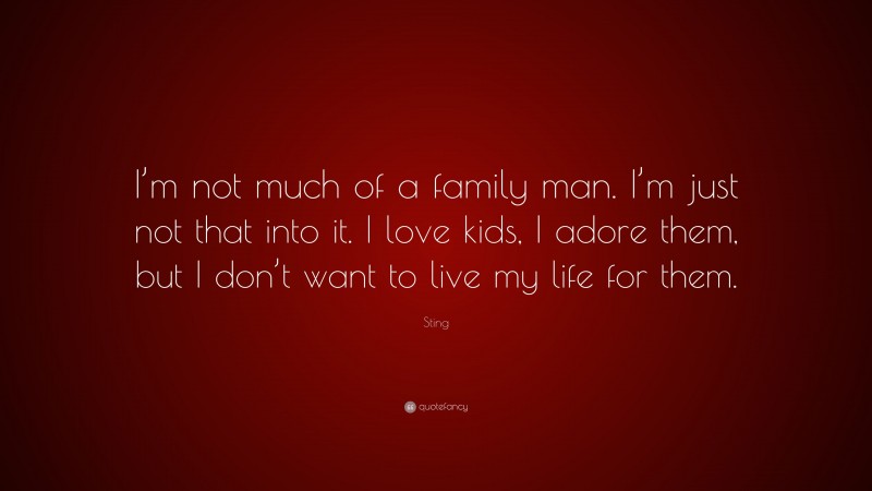 Sting Quote: “I’m not much of a family man. I’m just not that into it. I love kids, I adore them, but I don’t want to live my life for them.”