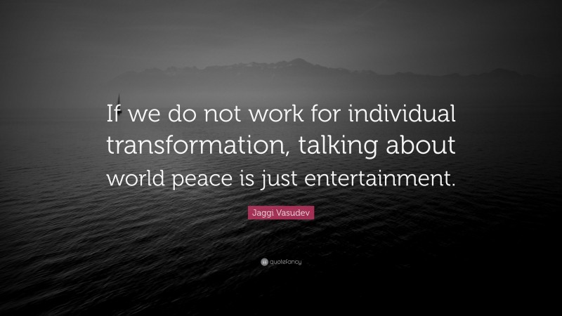 Jaggi Vasudev Quote: “If we do not work for individual transformation, talking about world peace is just entertainment.”