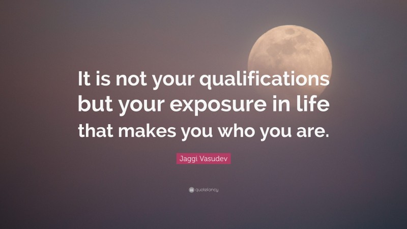 Jaggi Vasudev Quote: “It is not your qualifications but your exposure in life that makes you who you are.”