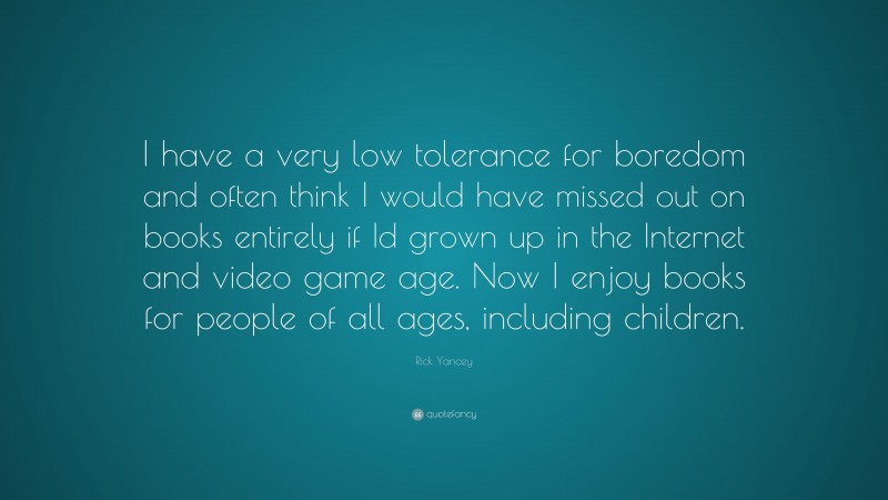 Rick Yancey Quote: “I have a very low tolerance for boredom and often think I would have missed out on books entirely if Id grown up in the Internet and video game age. Now I enjoy books for people of all ages, including children.”