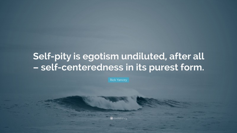 Rick Yancey Quote: “Self-pity is egotism undiluted, after all – self-centeredness in its purest form.”