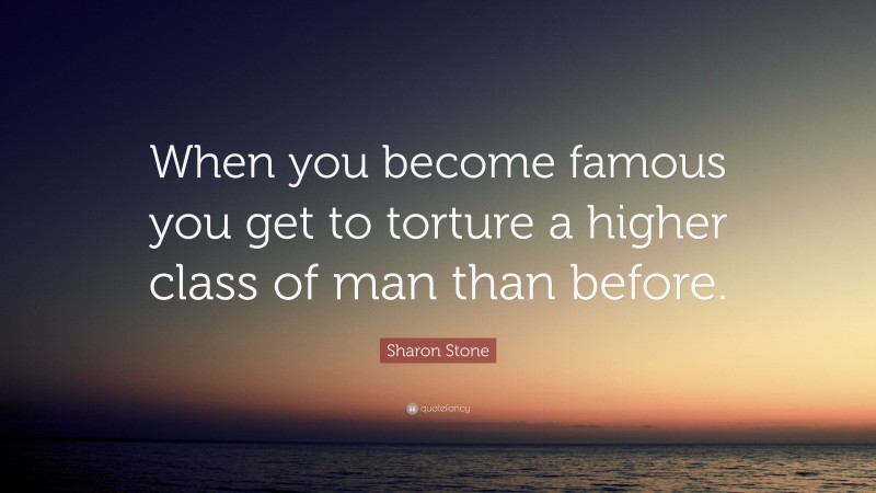 Sharon Stone Quote: “When you become famous you get to torture a higher class of man than before.”
