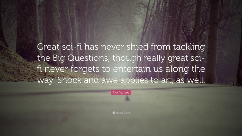 Rick Yancey Quote: “Great sci-fi has never shied from tackling the Big Questions, though really great sci-fi never forgets to entertain us along the way. Shock and awe applies to art, as well.”