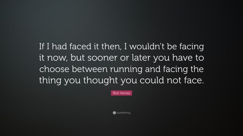 Rick Yancey Quote: “If I had faced it then, I wouldn’t be facing it now, but sooner or later you have to choose between running and facing the thing you thought you could not face.”