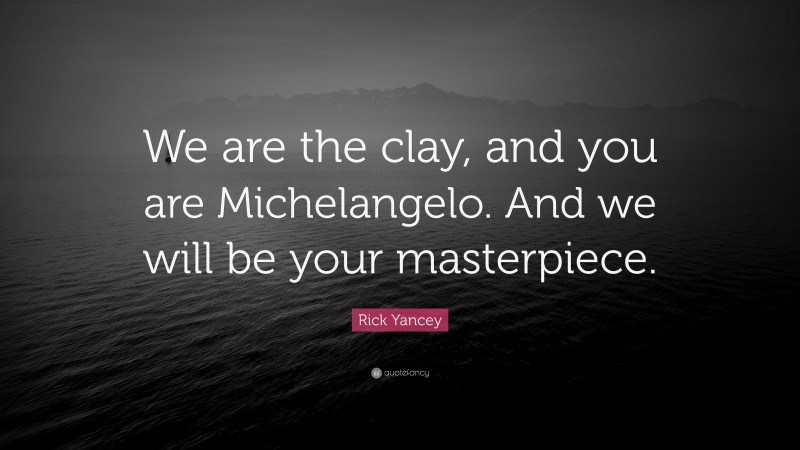 Rick Yancey Quote: “We are the clay, and you are Michelangelo. And we will be your masterpiece.”