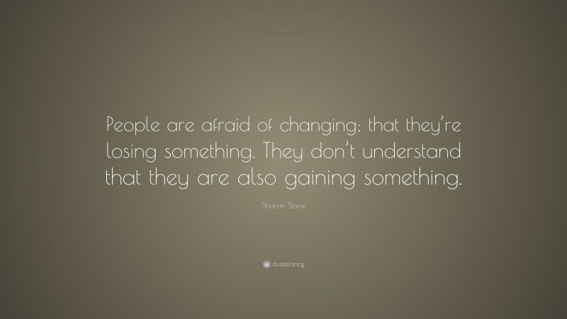 Sharon Stone Quote: “People are afraid of changing; that they’re losing something. They don’t understand that they are also gaining something.”