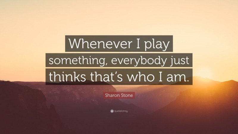Sharon Stone Quote: “Whenever I play something, everybody just thinks that’s who I am.”
