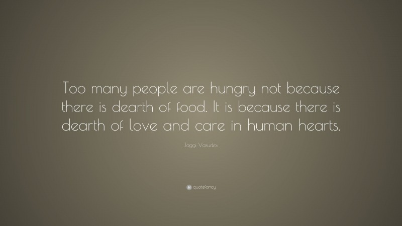 Jaggi Vasudev Quote: “Too many people are hungry not because there is dearth of food. It is because there is dearth of love and care in human hearts.”