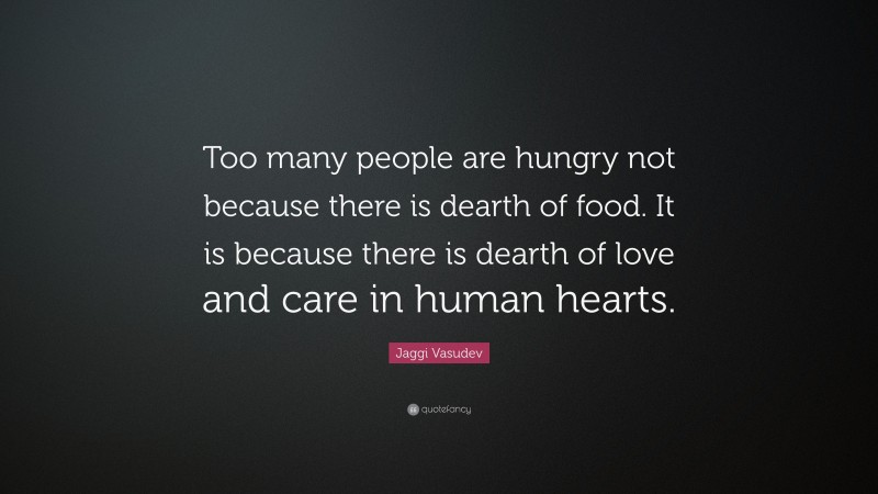 Jaggi Vasudev Quote: “Too many people are hungry not because there is dearth of food. It is because there is dearth of love and care in human hearts.”