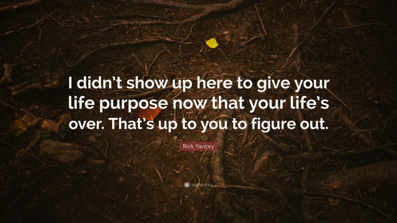 Rick Yancey Quote: “I didn’t show up here to give your life purpose now that your life’s over. That’s up to you to figure out.”