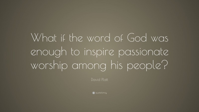 David Platt Quote: “What if the word of God was enough to inspire passionate worship among his people?”