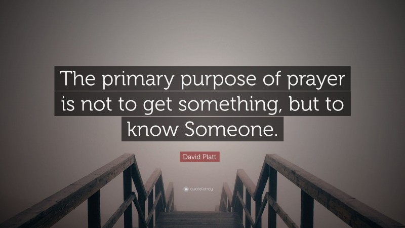 David Platt Quote: “The primary purpose of prayer is not to get something, but to know Someone.”
