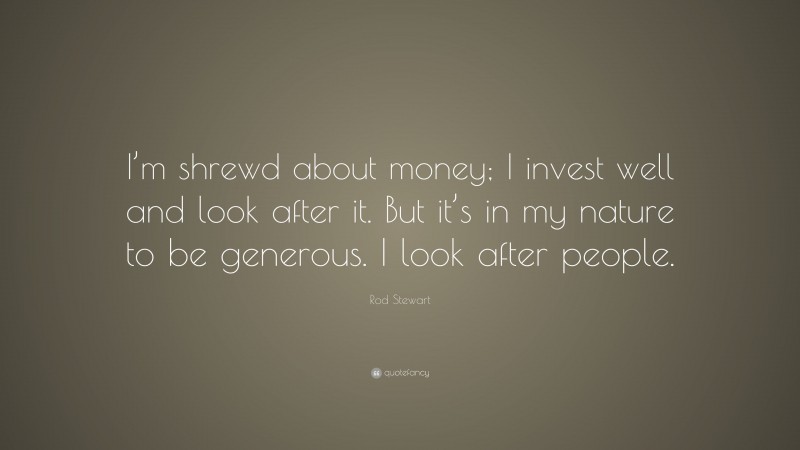 Rod Stewart Quote: “I’m shrewd about money; I invest well and look after it. But it’s in my nature to be generous. I look after people.”