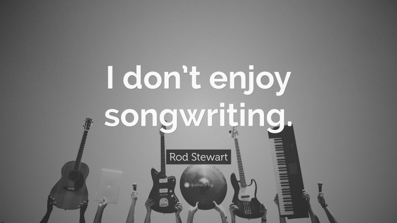Rod Stewart Quote: “I don’t enjoy songwriting.”