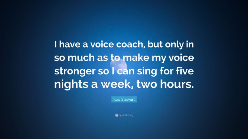 Rod Stewart Quote: “I have a voice coach, but only in so much as to make my voice stronger so I can sing for five nights a week, two hours.”